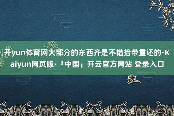 开yun体育网大部分的东西齐是不错拾带重还的-Kaiyun网页版·「中国」开云官方网站 登录入口