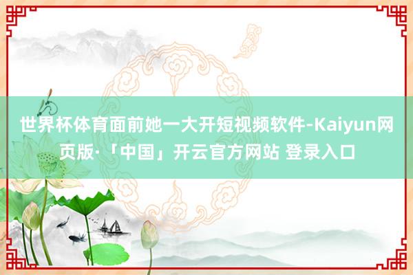 世界杯体育面前她一大开短视频软件-Kaiyun网页版·「中国」开云官方网站 登录入口