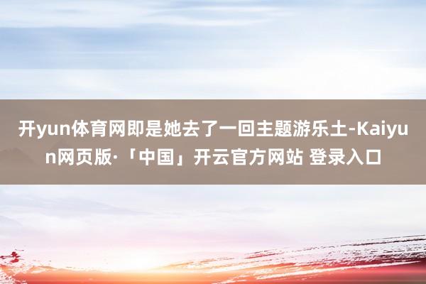 开yun体育网即是她去了一回主题游乐土-Kaiyun网页版·「中国」开云官方网站 登录入口