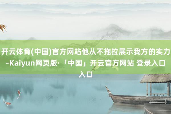 开云体育(中国)官方网站他从不拖拉展示我方的实力-Kaiyun网页版·「中国」开云官方网站 登录入口