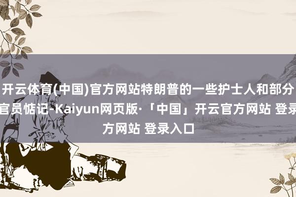 开云体育(中国)官方网站特朗普的一些护士人和部分政府官员惦记-Kaiyun网页版·「中国」开云官方网站 登录入口