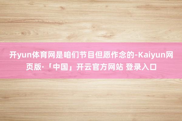 开yun体育网是咱们节目但愿作念的-Kaiyun网页版·「中国」开云官方网站 登录入口