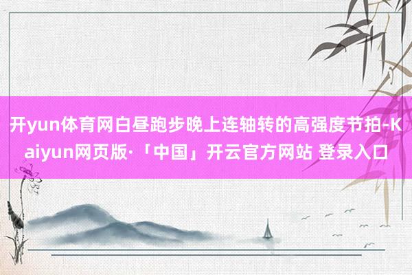开yun体育网白昼跑步晚上连轴转的高强度节拍-Kaiyun网页版·「中国」开云官方网站 登录入口