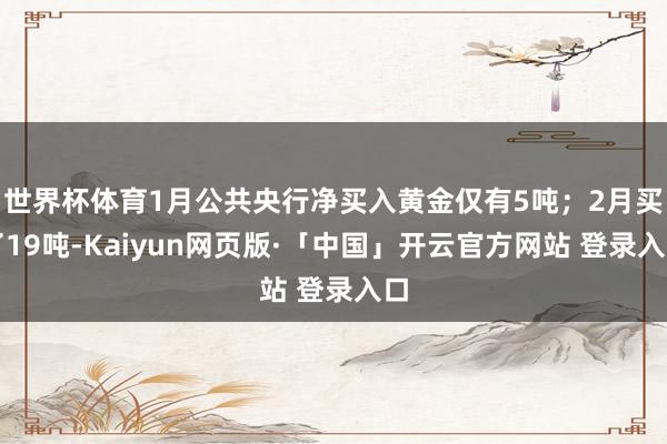 世界杯体育1月公共央行净买入黄金仅有5吨；2月买了19吨-Kaiyun网页版·「中国」开云官方网站 登录入口