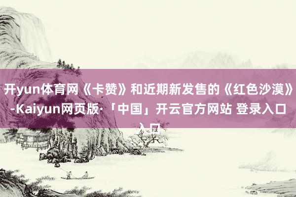 开yun体育网《卡赞》和近期新发售的《红色沙漠》-Kaiyun网页版·「中国」开云官方网站 登录入口