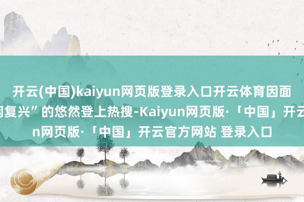 开云(中国)kaiyun网页版登录入口开云体育因面部“按压后凹下悠闲复兴”的悠然登上热搜-Kaiyun网页版·「中国」开云官方网站 登录入口