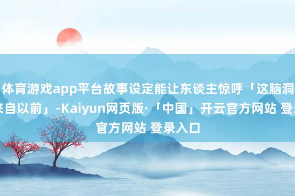 体育游戏app平台故事设定能让东谈主惊呼「这脑洞几乎来自以前」-Kaiyun网页版·「中国」开云官方网站 登录入口