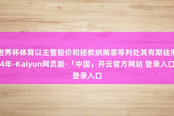 世界杯体育以主管股价和拯救纳贿罪等判处其有期徒刑4年-Kaiyun网页版·「中国」开云官方网站 登录入口