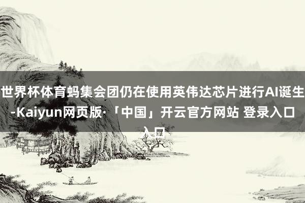 世界杯体育蚂集会团仍在使用英伟达芯片进行AI诞生-Kaiyun网页版·「中国」开云官方网站 登录入口