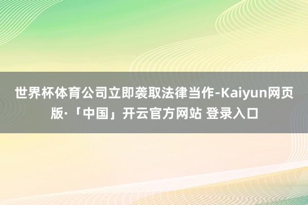 世界杯体育公司立即袭取法律当作-Kaiyun网页版·「中国」开云官方网站 登录入口
