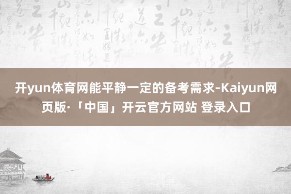 开yun体育网能平静一定的备考需求-Kaiyun网页版·「中国」开云官方网站 登录入口