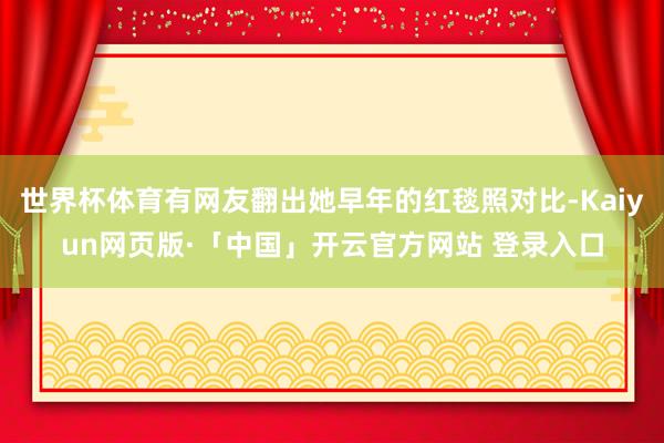 世界杯体育有网友翻出她早年的红毯照对比-Kaiyun网页版·「中国」开云官方网站 登录入口