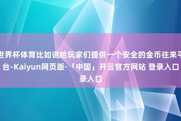 世界杯体育比如说给玩家们提供一个安全的金币往来平台-Kaiyun网页版·「中国」开云官方网站 登录入口