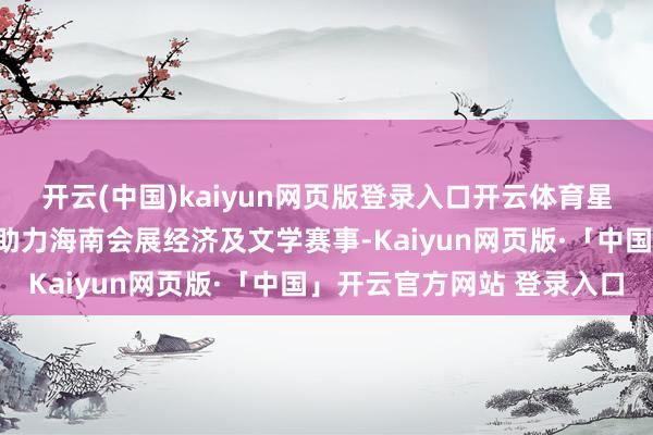 开云(中国)kaiyun网页版登录入口开云体育星竞英武及寰聚商管还将助力海南会展经济及文学赛事-Kaiyun网页版·「中国」开云官方网站 登录入口