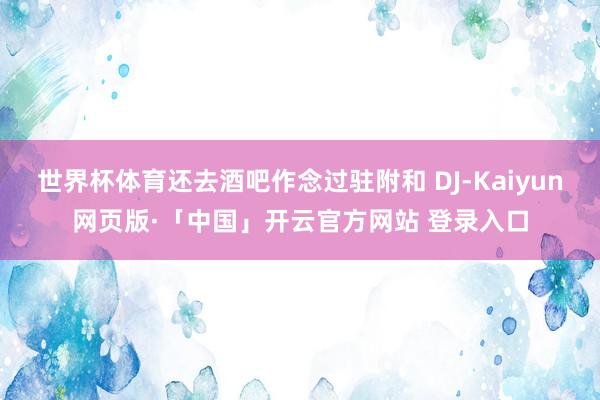 世界杯体育还去酒吧作念过驻附和 DJ-Kaiyun网页版·「中国」开云官方网站 登录入口