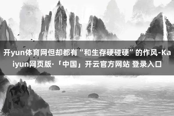 开yun体育网但却都有“和生存硬碰硬”的作风-Kaiyun网页版·「中国」开云官方网站 登录入口