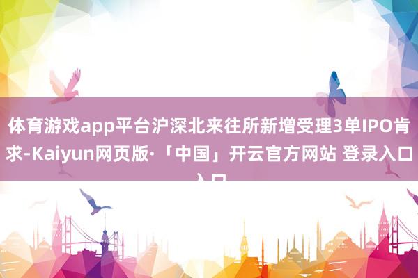 体育游戏app平台沪深北来往所新增受理3单IPO肯求-Kaiyun网页版·「中国」开云官方网站 登录入口