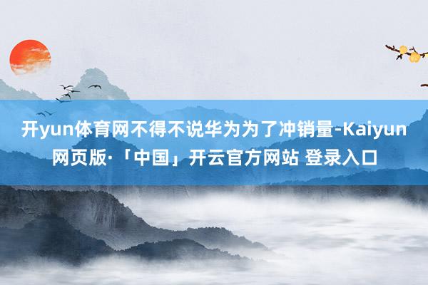 开yun体育网不得不说华为为了冲销量-Kaiyun网页版·「中国」开云官方网站 登录入口