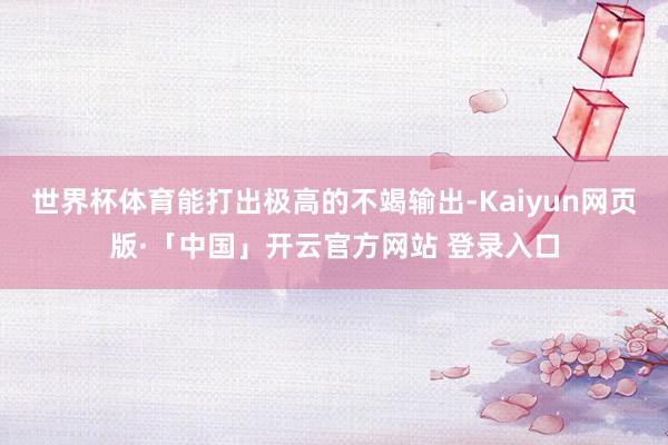 世界杯体育能打出极高的不竭输出-Kaiyun网页版·「中国」开云官方网站 登录入口