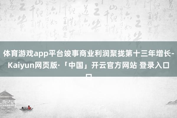 体育游戏app平台竣事商业利润聚拢第十三年增长-Kaiyun网页版·「中国」开云官方网站 登录入口