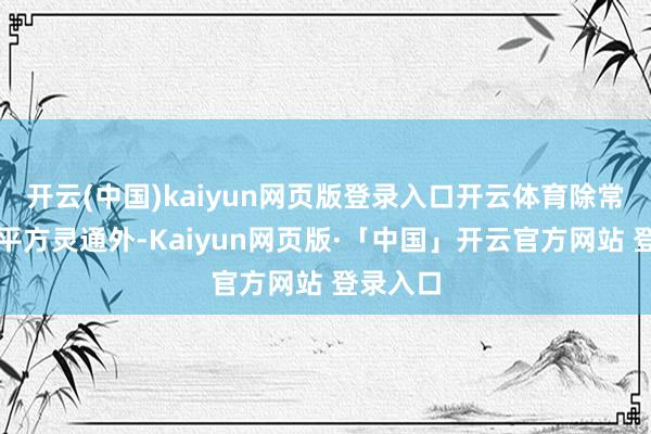 开云(中国)kaiyun网页版登录入口开云体育除常设展览平方灵通外-Kaiyun网页版·「中国」开云官方网站 登录入口