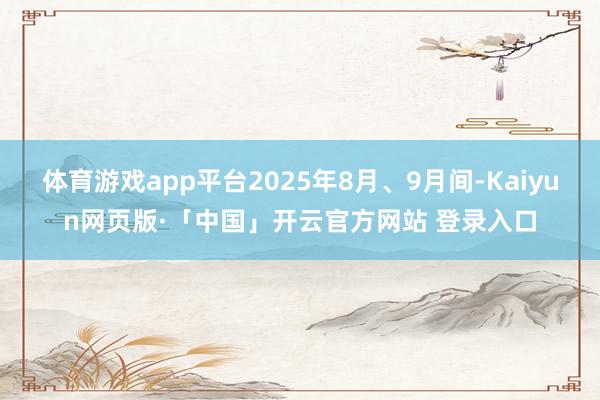 体育游戏app平台2025年8月、9月间-Kaiyun网页版·「中国」开云官方网站 登录入口
