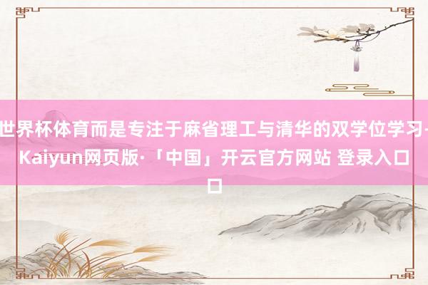 世界杯体育而是专注于麻省理工与清华的双学位学习-Kaiyun网页版·「中国」开云官方网站 登录入口