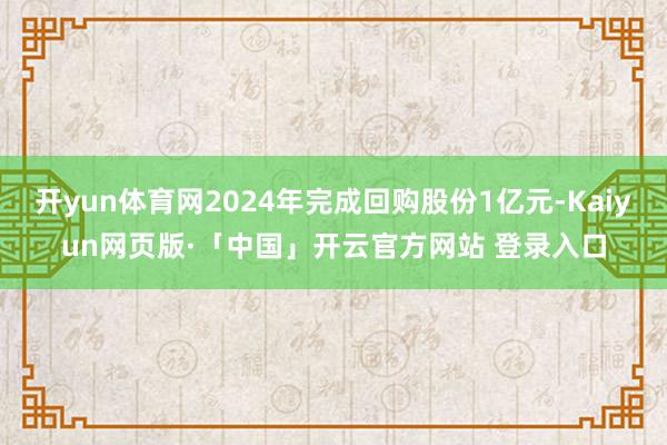 开yun体育网2024年完成回购股份1亿元-Kaiyun网页版·「中国」开云官方网站 登录入口