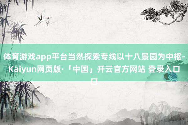 体育游戏app平台当然探索专线以十八景园为中枢-Kaiyun网页版·「中国」开云官方网站 登录入口