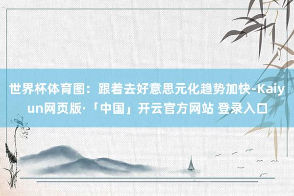 世界杯体育图：跟着去好意思元化趋势加快-Kaiyun网页版·「中国」开云官方网站 登录入口