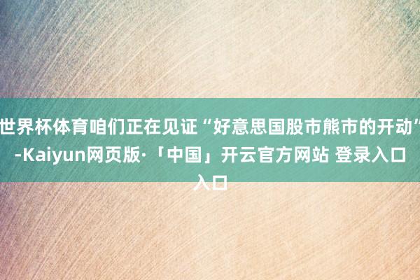 世界杯体育咱们正在见证“好意思国股市熊市的开动”-Kaiyun网页版·「中国」开云官方网站 登录入口