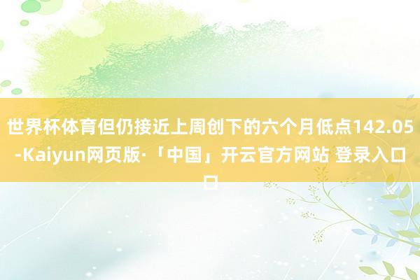 世界杯体育但仍接近上周创下的六个月低点142.05-Kaiyun网页版·「中国」开云官方网站 登录入口