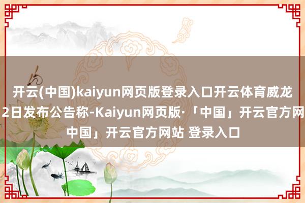 开云(中国)kaiyun网页版登录入口开云体育威龙股份于5月12日发布公告称-Kaiyun网页版·「中国」开云官方网站 登录入口