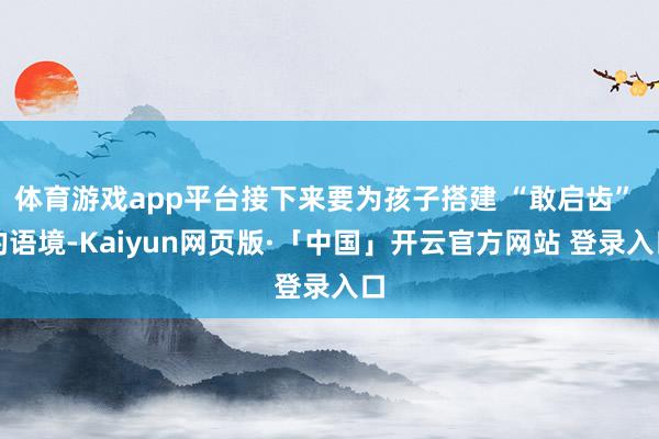 体育游戏app平台接下来要为孩子搭建 “敢启齿” 的语境-Kaiyun网页版·「中国」开云官方网站 登录入口