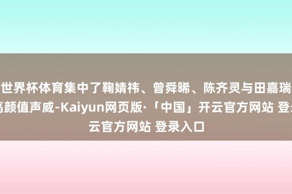 世界杯体育集中了鞠婧祎、曾舜晞、陈齐灵与田嘉瑞等超高颜值声威-Kaiyun网页版·「中国」开云官方网站 登录入口