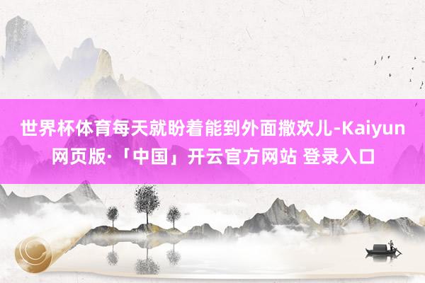 世界杯体育每天就盼着能到外面撒欢儿-Kaiyun网页版·「中国」开云官方网站 登录入口