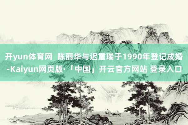 开yun体育网  陈丽华与迟重瑞于1990年登记成婚-Kaiyun网页版·「中国」开云官方网站 登录入口