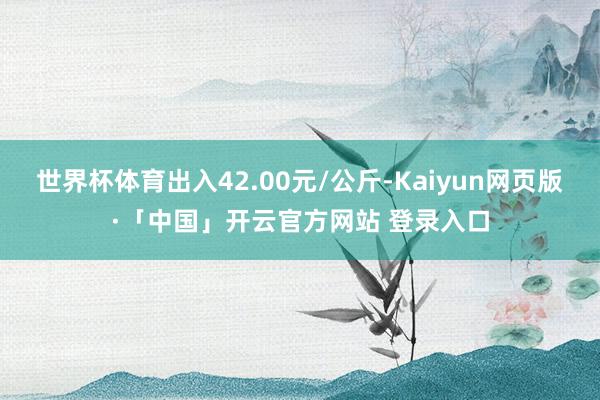 世界杯体育出入42.00元/公斤-Kaiyun网页版·「中国」开云官方网站 登录入口