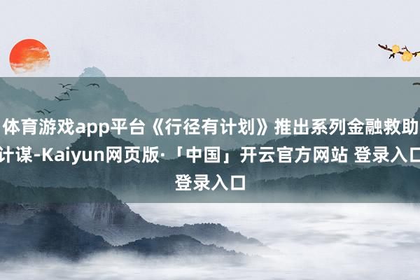 体育游戏app平台《行径有计划》推出系列金融救助计谋-Kaiyun网页版·「中国」开云官方网站 登录入口