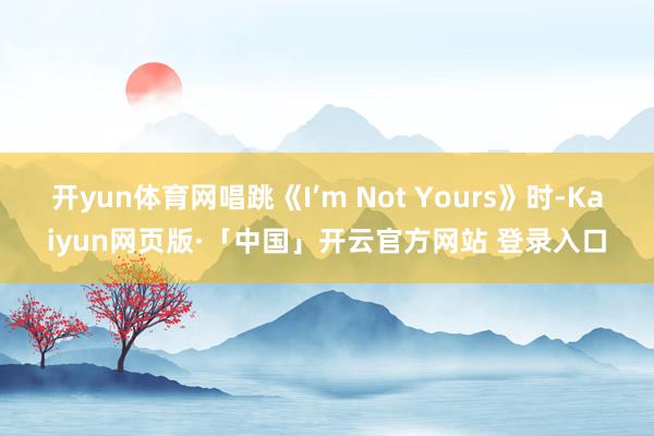 开yun体育网唱跳《I’m Not Yours》时-Kaiyun网页版·「中国」开云官方网站 登录入口