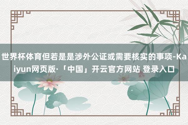 世界杯体育但若是是涉外公证或需要核实的事项-Kaiyun网页版·「中国」开云官方网站 登录入口