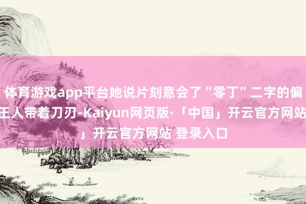 体育游戏app平台她说片刻意会了“零丁”二字的偏旁为什么王人带着刀刃-Kaiyun网页版·「中国」开云官方网站 登录入口
