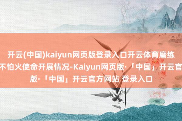 开云(中国)kaiyun网页版登录入口开云体育磨练新兵教悔锻真金不怕火使命开展情况-Kaiyun网页版·「中国」开云官方网站 登录入口