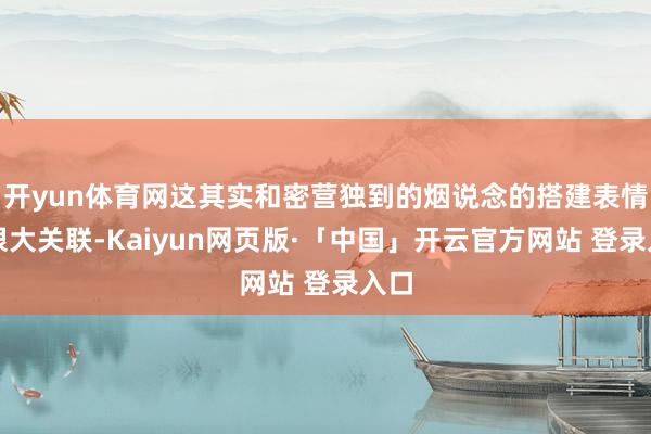 开yun体育网这其实和密营独到的烟说念的搭建表情有很大关联-Kaiyun网页版·「中国」开云官方网站 登录入口