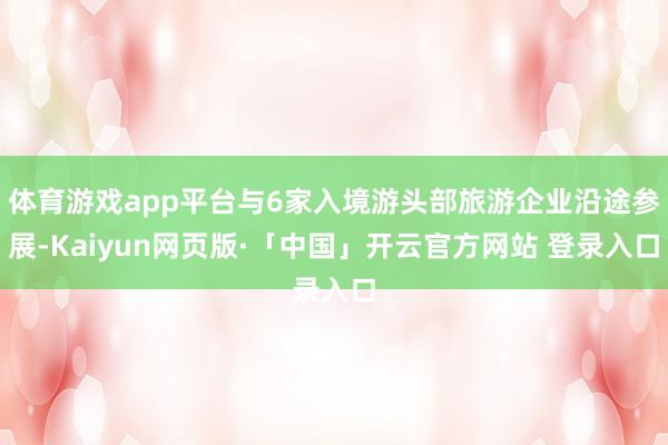 体育游戏app平台与6家入境游头部旅游企业沿途参展-Kaiyun网页版·「中国」开云官方网站 登录入口