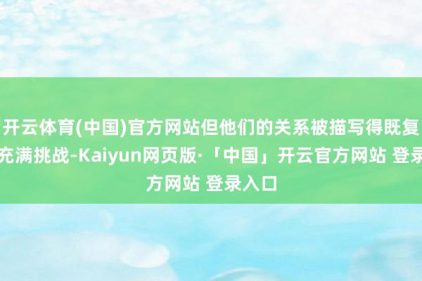 开云体育(中国)官方网站但他们的关系被描写得既复杂又充满挑战-Kaiyun网页版·「中国」开云官方网站 登录入口