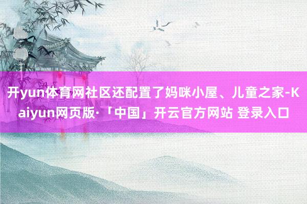 开yun体育网社区还配置了妈咪小屋、儿童之家-Kaiyun网页版·「中国」开云官方网站 登录入口