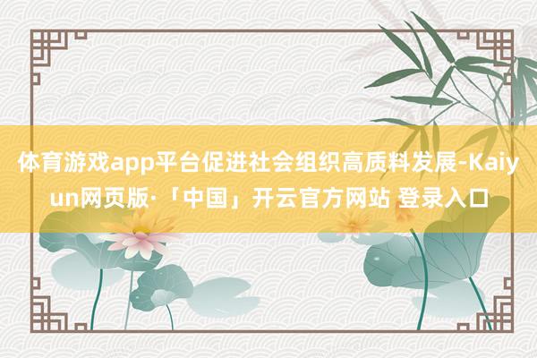 体育游戏app平台促进社会组织高质料发展-Kaiyun网页版·「中国」开云官方网站 登录入口
