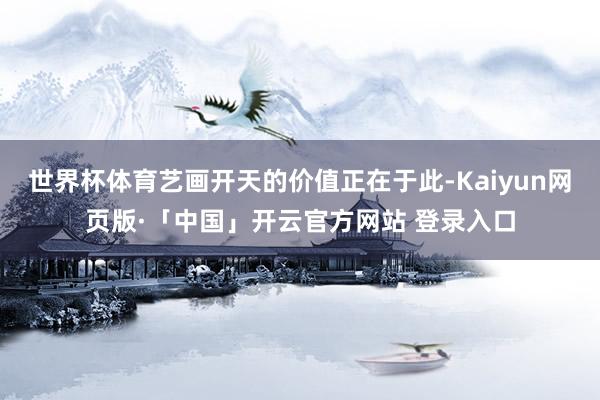 世界杯体育艺画开天的价值正在于此-Kaiyun网页版·「中国」开云官方网站 登录入口