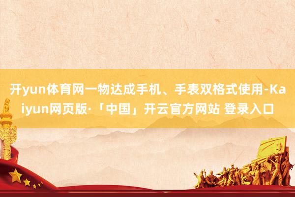 开yun体育网一物达成手机、手表双格式使用-Kaiyun网页版·「中国」开云官方网站 登录入口